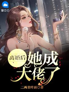 离婚后，她成大佬了我和大佬离婚后全文免费阅读